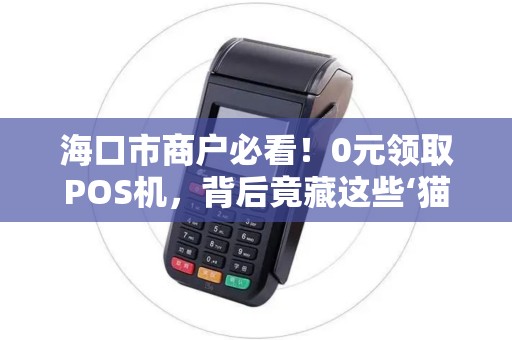 海口市商户必看!0元领取POS机,背后竟藏这些‘猫腻’