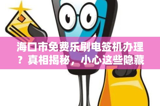 海口市免费乐刷电签机办理?真相揭秘,小心这些隐藏套路!