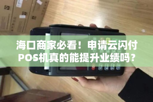 海口商家必看!申请云闪付POS机真的能提升业绩吗?揭秘3大隐藏福利与避坑指南