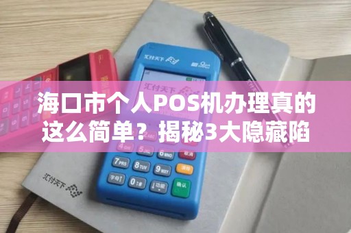 海口市个人POS机办理真的这么简单?揭秘3大隐藏陷阱与避坑指南!