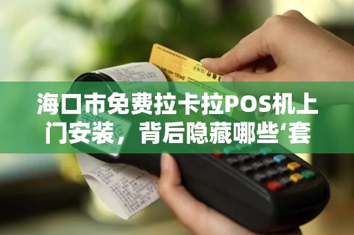 海口市免费拉卡拉POS机上门安装，背后隐藏哪些‘套路’商家必看避坑指南！