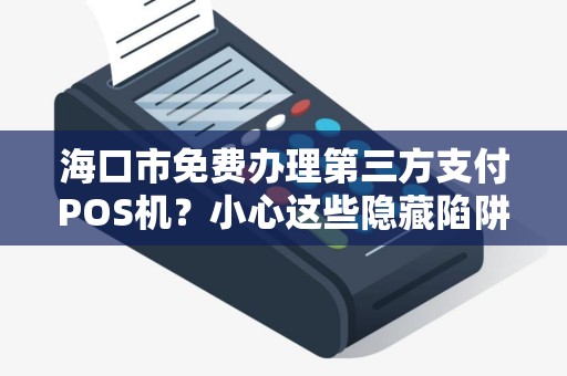 海口市免费办理第三方支付POS机?小心这些隐藏陷阱!