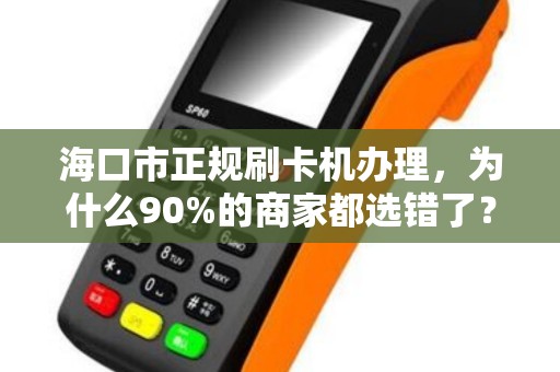 海口市正规刷卡机办理,为什么90%的商家都选错了?揭秘3大避坑指南!