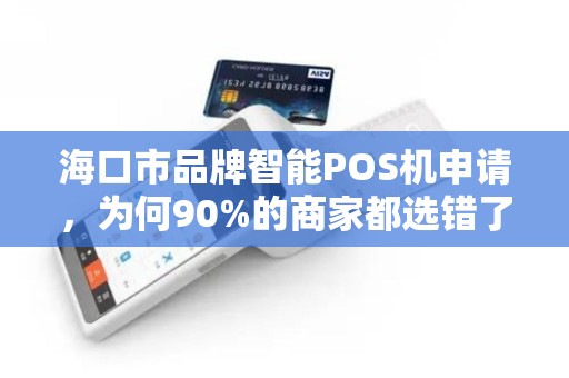 海口市品牌智能POS机申请,为何90%的商家都选错了?