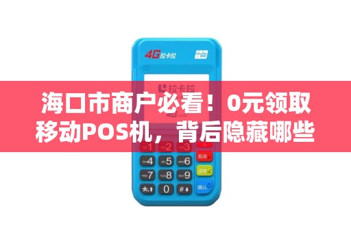 海口市商户必看!0元领取移动POS机,背后隐藏哪些不为人知的秘密?
