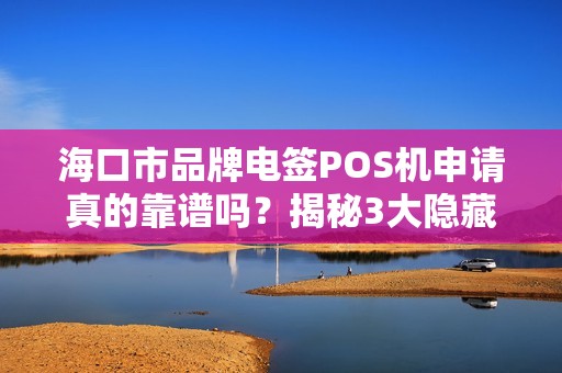 海口市品牌电签POS机申请真的靠谱吗？揭秘3大隐藏陷阱与避坑指南！