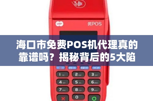 海口市免费POS机代理真的靠谱吗?揭秘背后的5大陷阱!