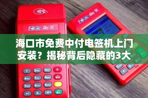 海口市免费中付电签机上门安装?揭秘背后隐藏的3大套路!