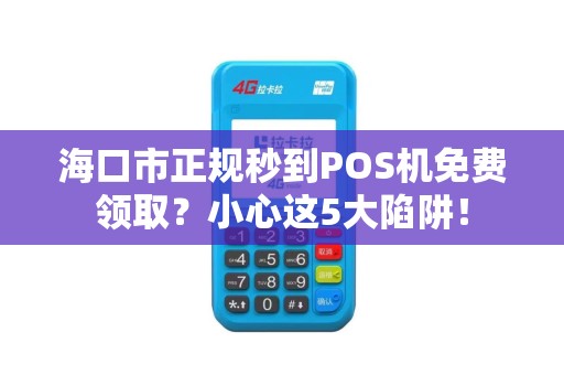 海口市正规秒到POS机免费领取？小心这5大陷阱！
