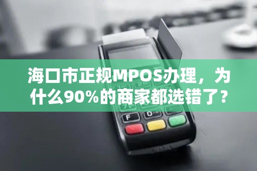 海口市正规MPOS办理,为什么90%的商家都选错了?揭秘3大避坑指南!