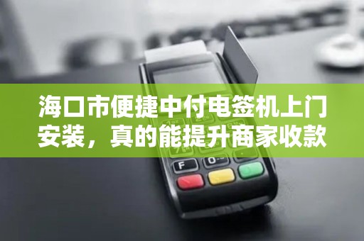 海口市便捷中付电签机上门安装,真的能提升商家收款效率吗?揭秘背后隐藏的3大优势!