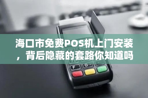 海口市免费POS机上门安装,背后隐藏的套路你知道吗?