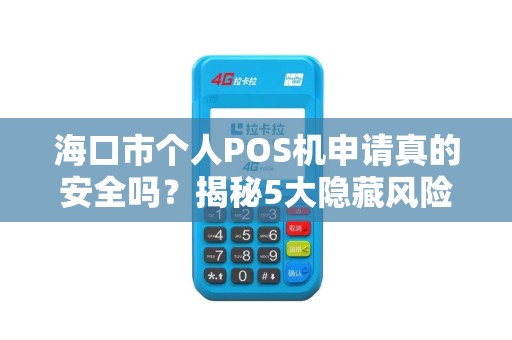海口市个人POS机申请真的安全吗？揭秘5大隐藏风险与避坑指南！