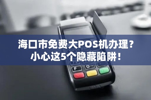海口市免费大POS机办理?小心这5个隐藏陷阱!