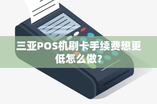三亚POS机刷卡手续费想更低怎么做? 三亚POS机刷卡手续费想更低怎么做?