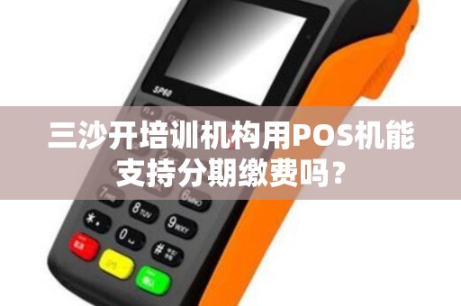 三沙开培训机构用POS机能支持分期缴费吗？