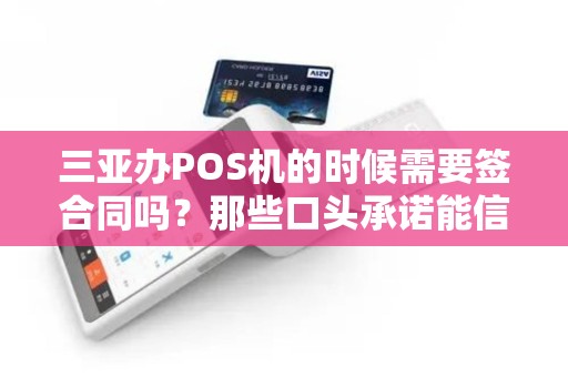 三亚办POS机的时候需要签合同吗?那些口头承诺能信吗?