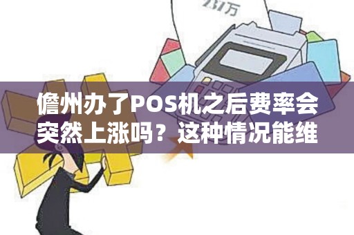 儋州办了POS机之后费率会突然上涨吗？这种情况能维权吗？