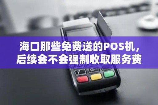 海口那些免费送的POS机，后续会不会强制收取服务费啊？
