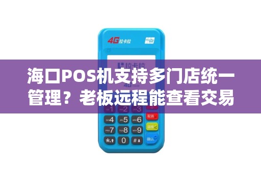 海口POS机支持多门店统一管理？老板远程能查看交易数据吗？