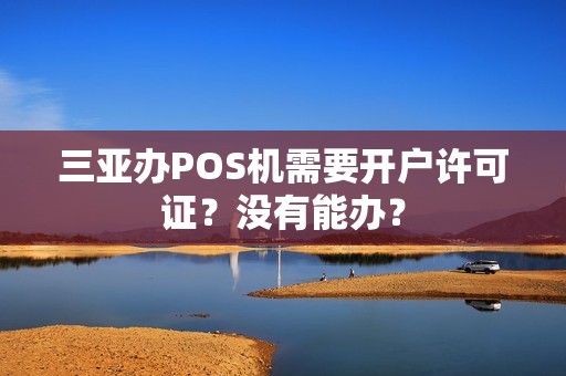 三亚办POS机需要开户许可证？没有能办？