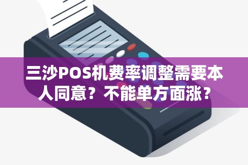 三沙POS机费率调整需要本人同意？不能单方面涨？