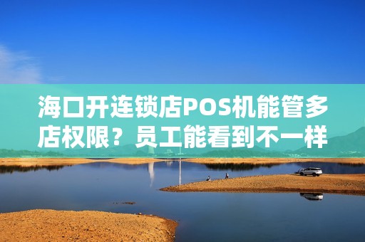 海口开连锁店POS机能管多店权限？员工能看到不一样的内容？