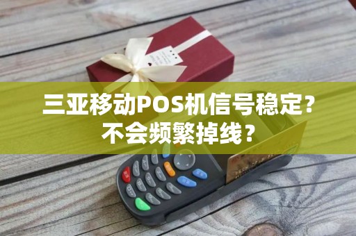 三亚移动POS机信号稳定？不会频繁掉线？
