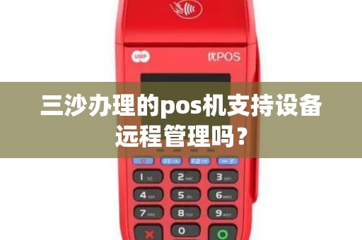 三沙办理的pos机支持设备远程管理吗？