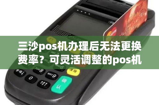 三沙pos机办理后无法更换费率？可灵活调整的pos机有吗？