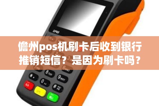 儋州pos机刷卡后收到银行推销短信？是因为刷卡吗？