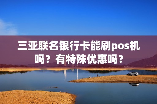 三亚联名银行卡能刷pos机吗？有特殊优惠吗？