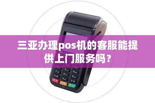 三亚办理pos机的客服能提供上门服务吗？