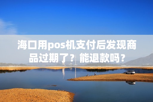 海口用pos机支付后发现商品过期了？能退款吗？