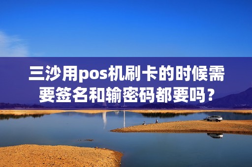 三沙用pos机刷卡的时候需要签名和输密码都要吗？