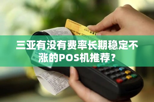 三亚有没有费率长期稳定不涨的POS机推荐？