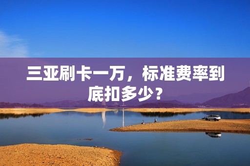 三亚刷卡一万，标准费率到底扣多少？