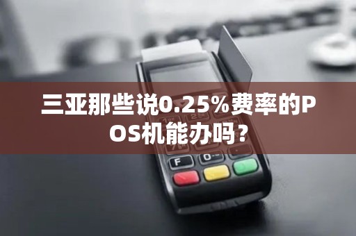 三亚那些说0.25%费率的POS机能办吗？