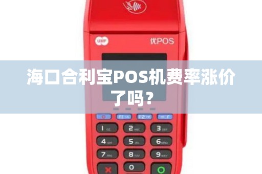 海口合利宝POS机费率涨价了吗？