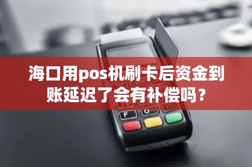 海口用pos机刷卡后资金到账延迟了会有补偿吗？