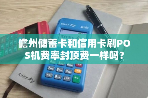 儋州储蓄卡和信用卡刷POS机费率封顶费一样吗？