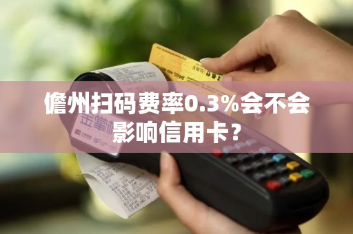 儋州扫码费率0.3%会不会影响信用卡？