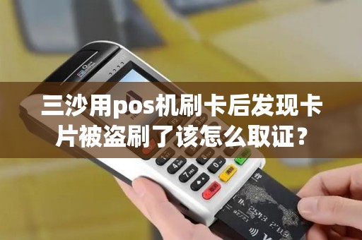 三沙用pos机刷卡后发现卡片被盗刷了该怎么取证？