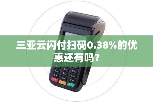 三亚云闪付扫码0.38%的优惠还有吗？