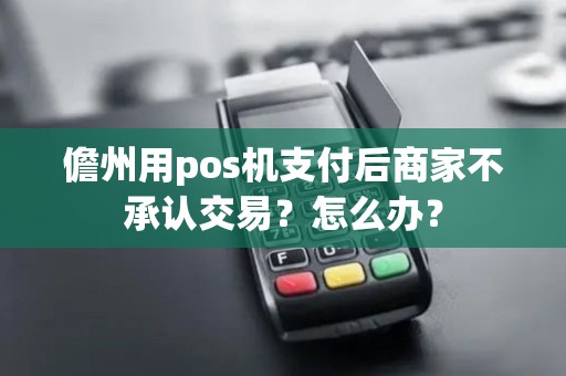 儋州用pos机支付后商家不承认交易？怎么办？