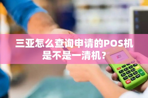 三亚怎么查询申请的POS机是不是一清机？