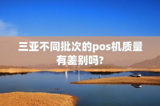 三亚不同批次的pos机质量有差别吗?