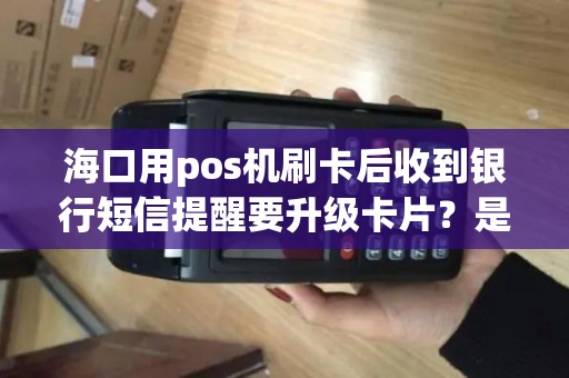 海口用pos机刷卡后收到银行短信提醒要升级卡片？是真的吗？
