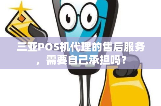 三亚POS机代理的售后服务，需要自己承担吗？
