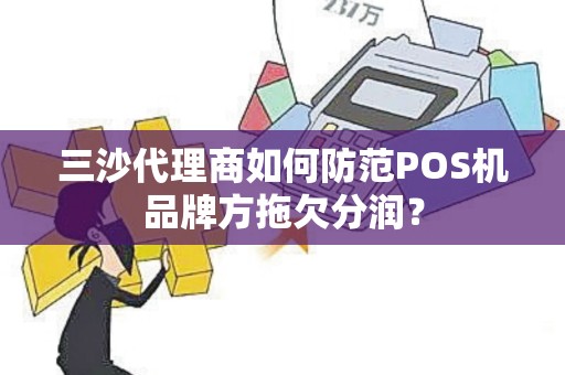 三沙代理商如何防范POS机品牌方拖欠分润？